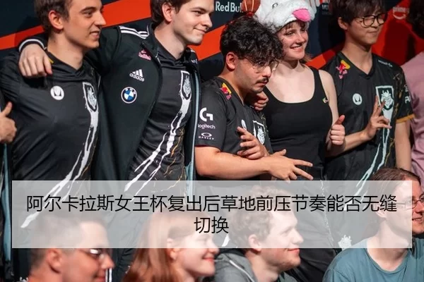 阿尔卡拉斯女王杯复出后草地前压节奏能否无缝切换