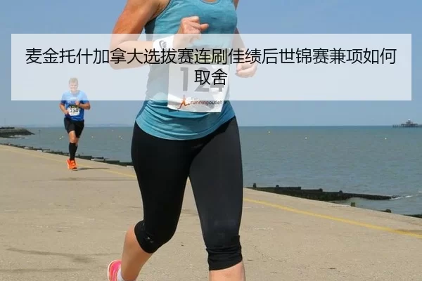 麦金托什加拿大选拔赛连刷佳绩后世锦赛兼项如何取舍