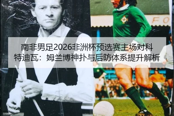 nan-fei-nan-zu-fei-zhou-bei-yu-xuan-sai-zhu-chang-dui-ke-te-di-wa-mu-lan-bo-shen-pu-yu-hou-fang-ti-xi-ti-sheng-jie-xi-2-341.jpg