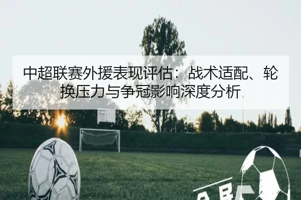 中超联赛外援表现评估：战术适配、轮换压力与争冠影响深度分析