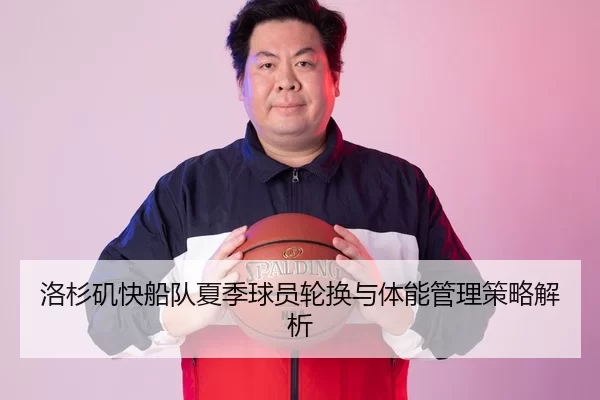 洛杉矶快船队夏季球员轮换与体能管理策略解析