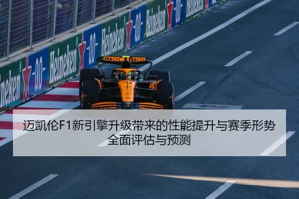 迈凯伦F1新引擎升级带来的性能提升与赛季形势全面评估与预测