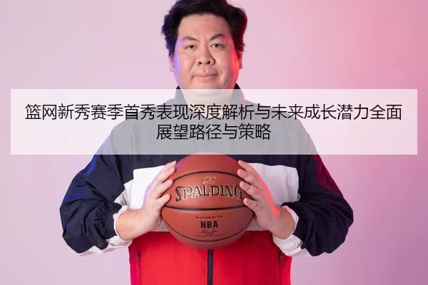 篮网新秀赛季首秀表现深度解析与未来成长潜力全面展望路径与策略