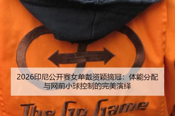 2026印尼公开赛女单戴资颖摘冠：体能分配与网前小球控制的完美演绎