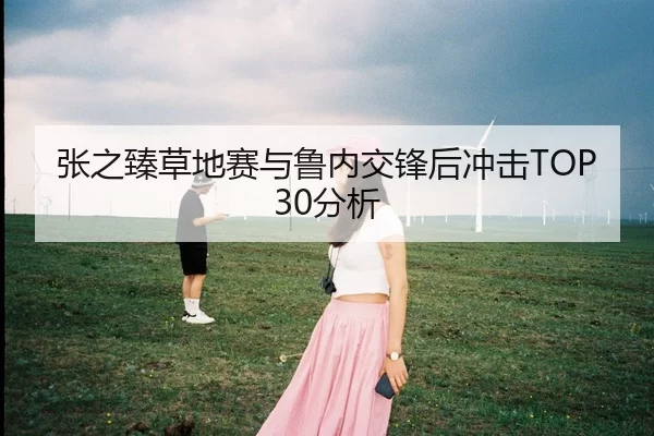 张之臻草地赛与鲁内交锋后冲击TOP30分析