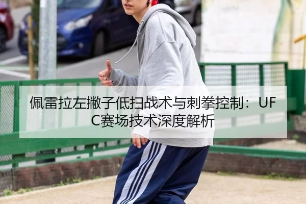 佩雷拉左撇子低扫战术与刺拳控制：UFC赛场技术深度解析