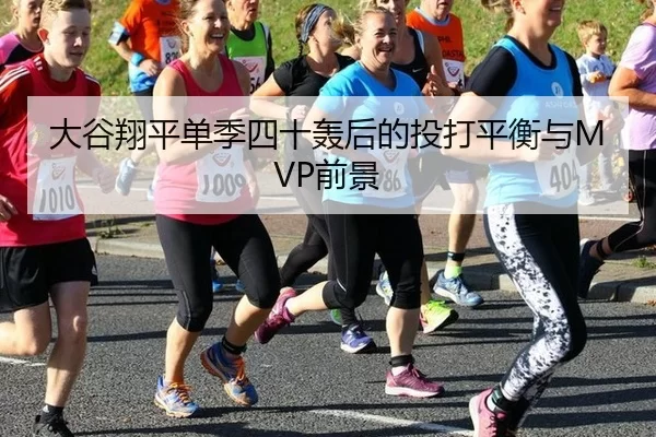 大谷翔平单季四十轰后的投打平衡与MVP前景