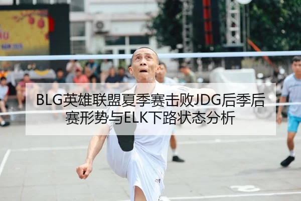 BLG英雄联盟夏季赛击败JDG后季后赛形势与ELK下路状态分析