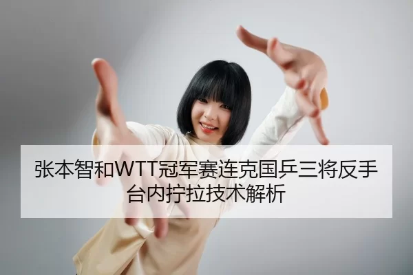 张本智和WTT冠军赛连克国乒三将反手台内拧拉技术解析