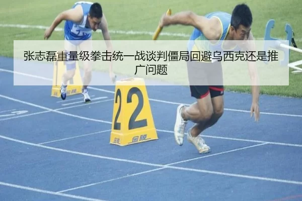 张志磊重量级拳击统一战谈判僵局回避乌西克还是推广问题